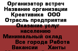 Организатор встреч › Название организации ­ Креативика, ООО › Отрасль предприятия ­ Оказание услуг населению › Минимальный оклад ­ 60 000 - Все города Работа » Вакансии   . Ханты-Мансийский,Советский г.